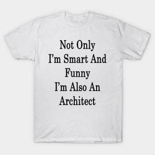 Not Only I'm Smart And Funny I'm Also An Architect T-Shirt